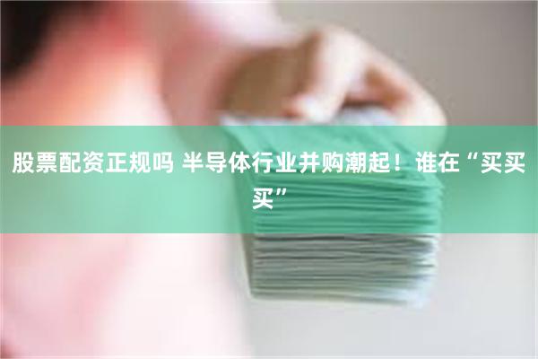 股票配资正规吗 半导体行业并购潮起！谁在“买买买”