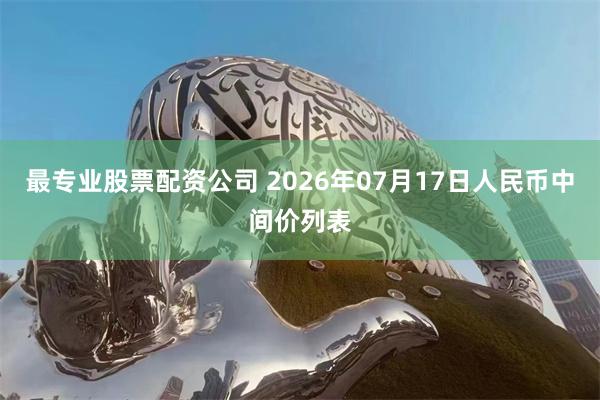 最专业股票配资公司 2026年07月17日人民币中间价列表