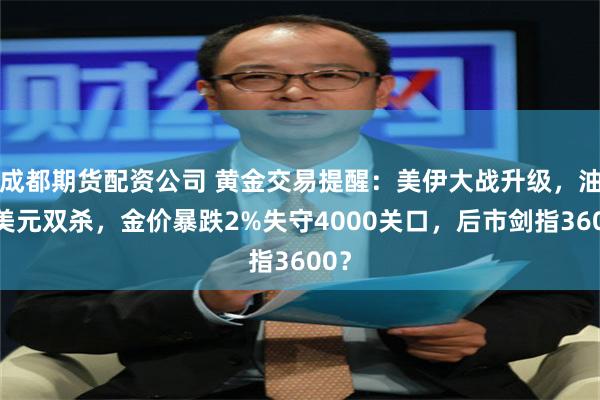 成都期货配资公司 黄金交易提醒：美伊大战升级，油价美元双杀，金价暴跌2%失守4000关口，后市剑指3600？