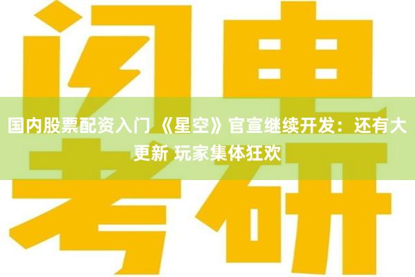 国内股票配资入门 《星空》官宣继续开发：还有大更新 玩家集体狂欢