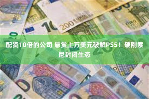 配资10倍的公司 悬赏上万美元破解PS5！硬刚索尼封闭生态