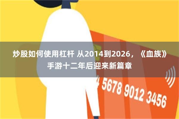 炒股如何使用杠杆 从2014到2026，《血族》手游十二年后迎来新篇章