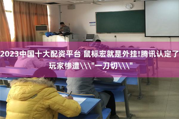2023中国十大配资平台 鼠标宏就是外挂!腾讯认定了 玩家惨遭\