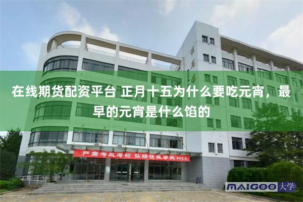 在线期货配资平台 正月十五为什么要吃元宵，最早的元宵是什么馅的