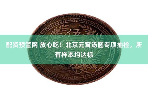 配资预警网 放心吃！北京元宵汤圆专项抽检，所有样本均达标