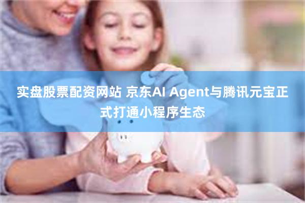 实盘股票配资网站 京东AI Agent与腾讯元宝正式打通小程序生态