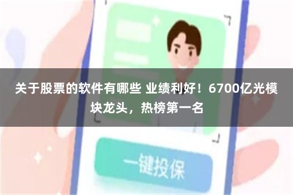关于股票的软件有哪些 业绩利好！6700亿光模块龙头，热榜第一名