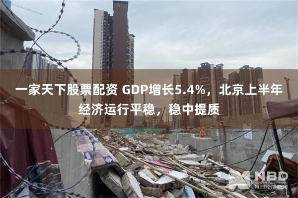 一家天下股票配资 GDP增长5.4%，北京上半年经济运行平稳，稳中提质