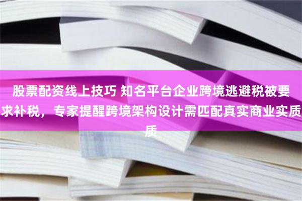股票配资线上技巧 知名平台企业跨境逃避税被要求补税，专家提醒跨境架构设计需匹配真实商业实质