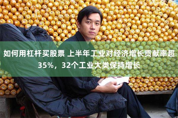 如何用杠杆买股票 上半年工业对经济增长贡献率超35%，32个工业大类保持增长