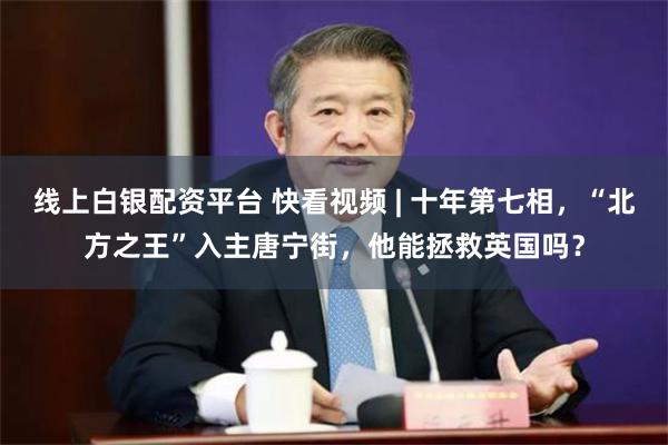 线上白银配资平台 快看视频 | 十年第七相，“北方之王”入主唐宁街，他能拯救英国吗？