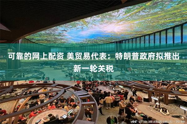可靠的网上配资 美贸易代表：特朗普政府拟推出新一轮关税