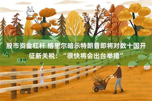 股市资金杠杆 格里尔暗示特朗普即将对数十国开征新关税：“很快将会出台举措”