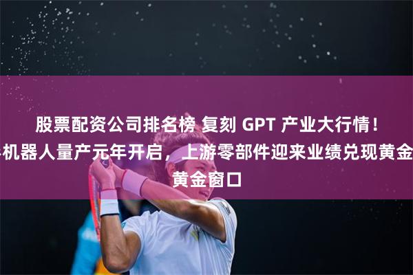 股票配资公司排名榜 复刻 GPT 产业大行情！人形机器人量产元年开启，上游零部件迎来业绩兑现黄金窗口
