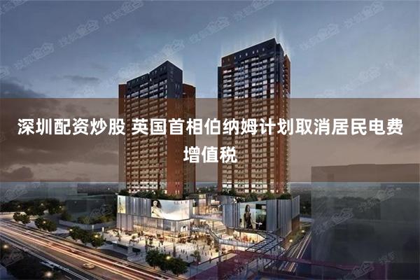 深圳配资炒股 英国首相伯纳姆计划取消居民电费增值税