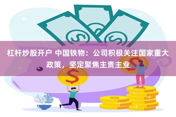 杠杆炒股开户 中国铁物：公司积极关注国家重大政策，坚定聚焦主责主业
