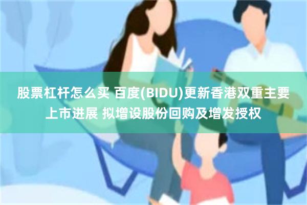 股票杠杆怎么买 百度(BIDU)更新香港双重主要上市进展 拟增设股份回购及增发授权