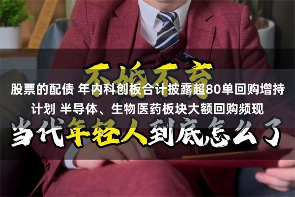 股票的配债 年内科创板合计披露超80单回购增持计划 半导体、生物医药板块大额回购频现
