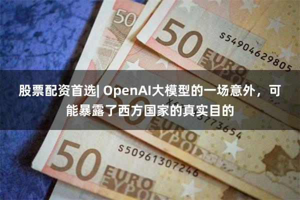 股票配资首选| OpenAI大模型的一场意外,可能暴露了西方国家的真实目的