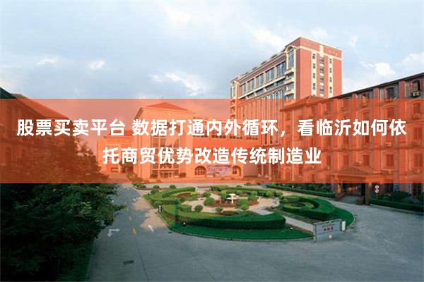 股票买卖平台 数据打通内外循环，看临沂如何依托商贸优势改造传统制造业