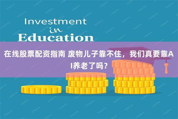 在线股票配资指南 废物儿子靠不住，我们真要靠AI养老了吗？