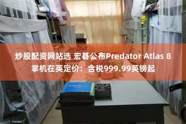 炒股配资网站选 宏碁公布Predator Atlas 8掌机在英定价：含税999.99英镑起