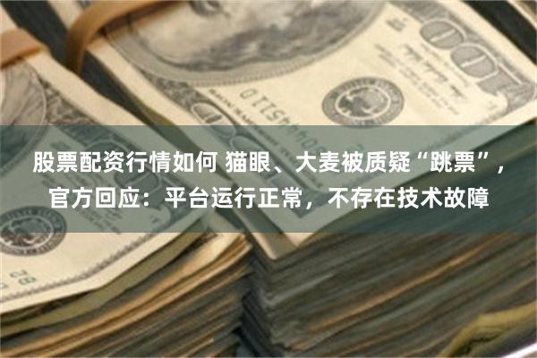 股票配资行情如何 猫眼、大麦被质疑“跳票”，官方回应：平台运行正常，不存在技术故障