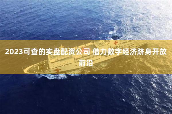 2023可查的实盘配资公司 借力数字经济跻身开放前沿