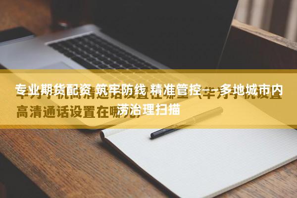 专业期货配资 筑牢防线 精准管控——多地城市内涝治理扫描