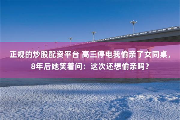 正规的炒股配资平台 高三停电我偷亲了女同桌,8年后她笑着问:这次还想偷亲吗?