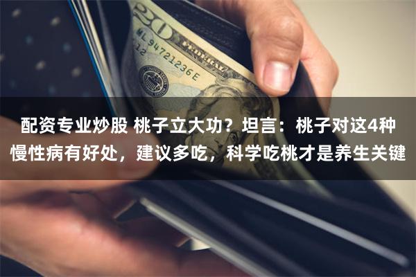 配资专业炒股 桃子立大功?坦言:桃子对这4种慢性病有好处,建议多吃,科学吃桃才是养生关键