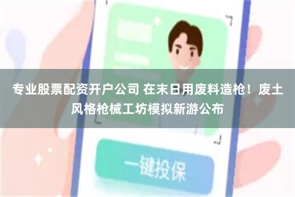 专业股票配资开户公司 在末日用废料造枪！废土风格枪械工坊模拟新游公布