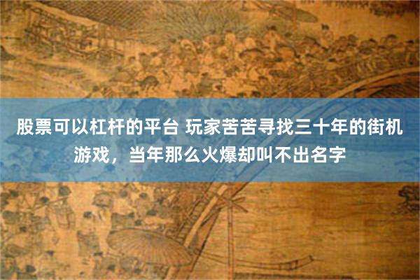 股票可以杠杆的平台 玩家苦苦寻找三十年的街机游戏,当年那么火爆却叫不出名字