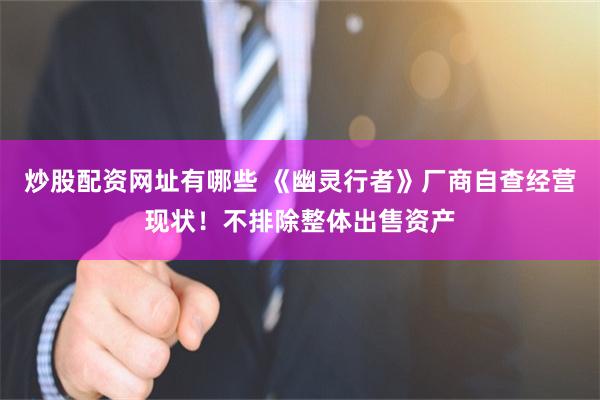 炒股配资网址有哪些 《幽灵行者》厂商自查经营现状！不排除整体出售资产
