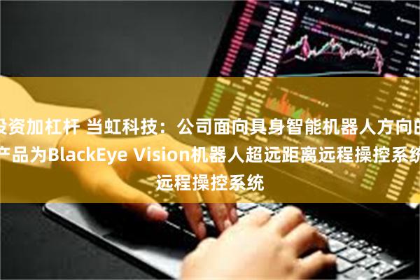 投资加杠杆 当虹科技：公司面向具身智能机器人方向的产品为BlackEye Vision机器人超远距离远程操控系统