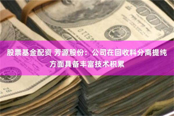 股票基金配资 芳源股份：公司在回收料分离提纯方面具备丰富技术积累