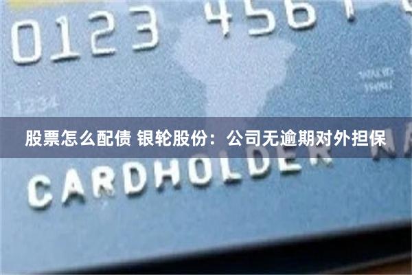 股票怎么配债 银轮股份：公司无逾期对外担保