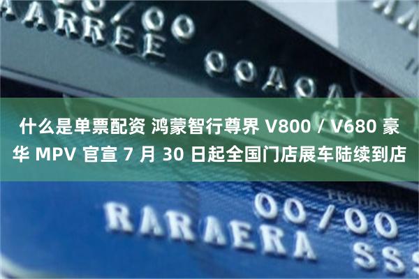什么是单票配资 鸿蒙智行尊界 V800 / V680 豪华 MPV 官宣 7 月 30 日起全国门店展车陆续到店