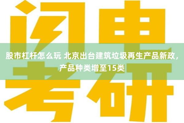 股市杠杆怎么玩 北京出台建筑垃圾再生产品新政，产品种类增至15类