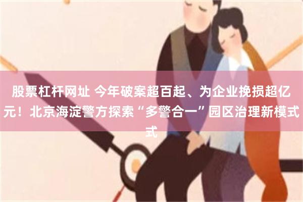 股票杠杆网址 今年破案超百起、为企业挽损超亿元！北京海淀警方探索“多警合一”园区治理新模式
