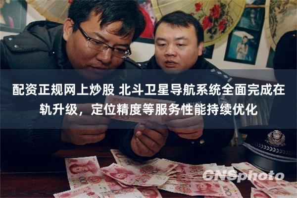配资正规网上炒股 北斗卫星导航系统全面完成在轨升级，定位精度等服务性能持续优化