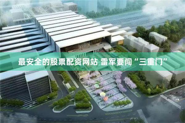 最安全的股票配资网站 雷军要闯“三重门”
