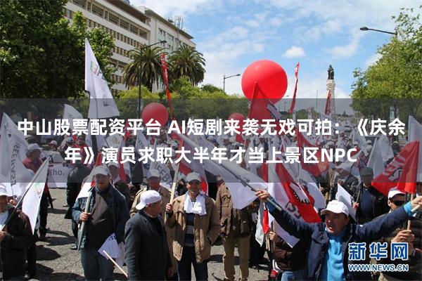 中山股票配资平台 AI短剧来袭无戏可拍：《庆余年》演员求职大半年才当上景区NPC