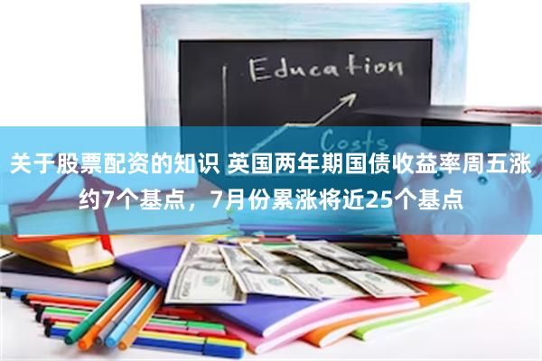 关于股票配资的知识 英国两年期国债收益率周五涨约7个基点，7月份累涨将近25个基点