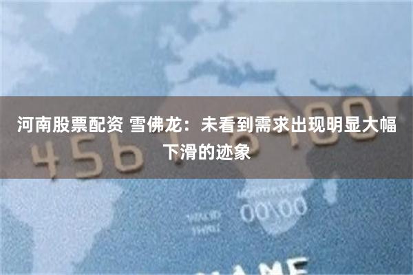 河南股票配资 雪佛龙：未看到需求出现明显大幅下滑的迹象