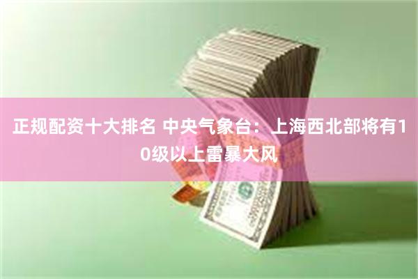 正规配资十大排名 中央气象台：上海西北部将有10级以上雷暴大风