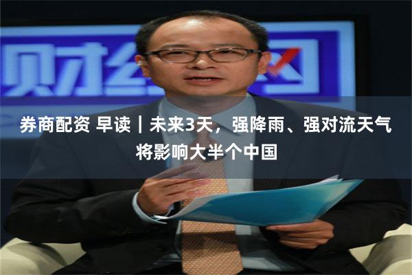 券商配资 早读|未来3天,强降雨、强对流天气将影响大半个中国