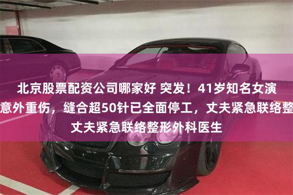 北京股票配资公司哪家好 突发！41岁知名女演员拍摄新剧意外重伤，缝合超50针已全面停工，丈夫紧急联络整形外科医生