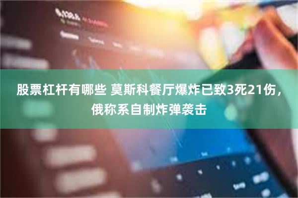股票杠杆有哪些 莫斯科餐厅爆炸已致3死21伤，俄称系自制炸弹袭击