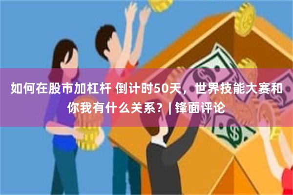 如何在股市加杠杆 倒计时50天，世界技能大赛和你我有什么关系？| 锋面评论